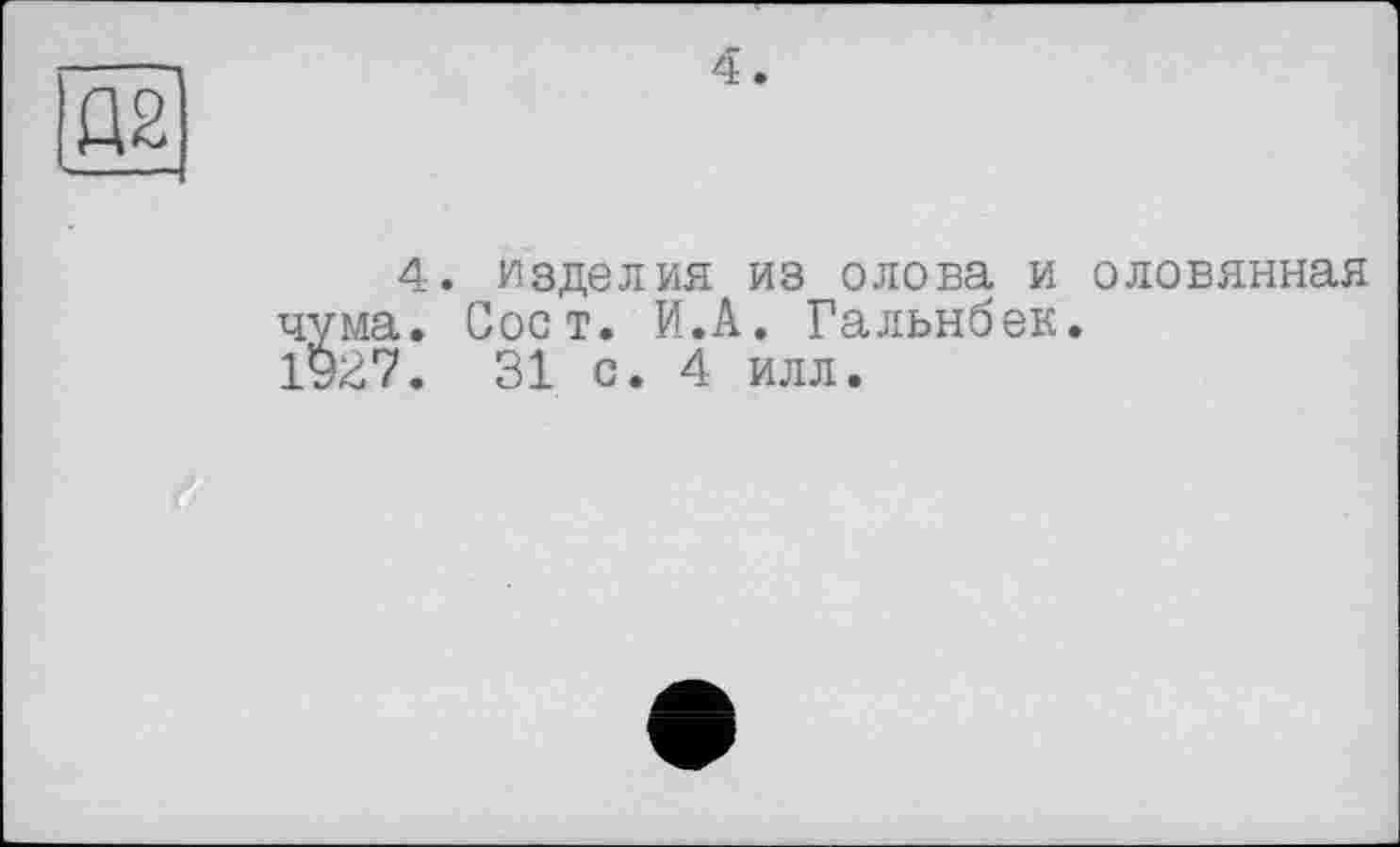 ﻿Д2І
4
4. изделия из олова и оловянная чума. Сост. И.А. Гальнбек. 1927. 31 с. 4 илл.